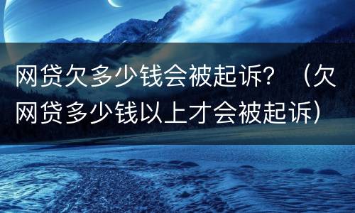 网贷欠多少钱会被起诉？（欠网贷多少钱以上才会被起诉）