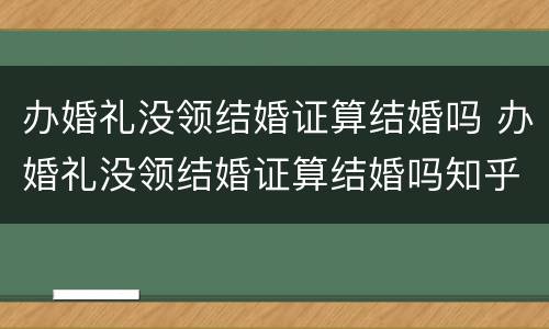 办婚礼没领结婚证算结婚吗 办婚礼没领结婚证算结婚吗知乎