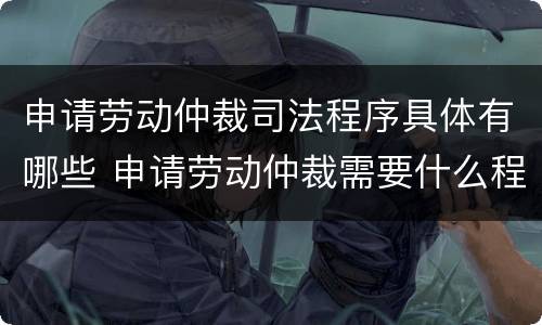 申请劳动仲裁司法程序具体有哪些 申请劳动仲裁需要什么程序