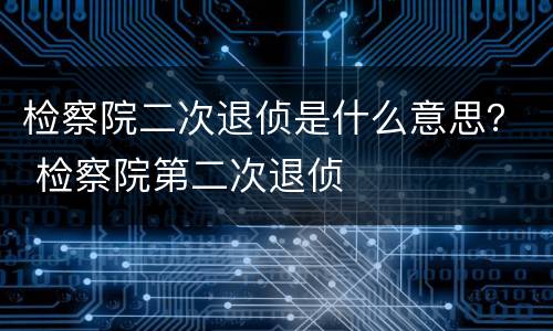 检察院二次退侦是什么意思？ 检察院第二次退侦