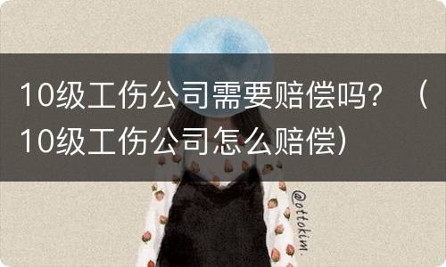 10级工伤公司需要赔偿吗？（10级工伤公司怎么赔偿）