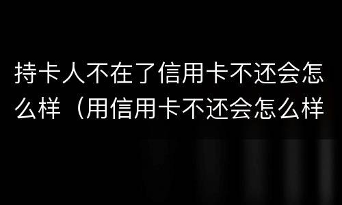 持卡人不在了信用卡不还会怎么样（用信用卡不还会怎么样）