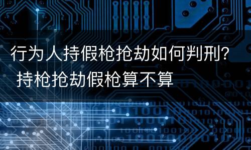 行为人持假枪抢劫如何判刑？ 持枪抢劫假枪算不算