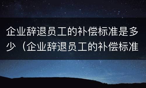 企业辞退员工的补偿标准是多少（企业辞退员工的补偿标准是多少天）
