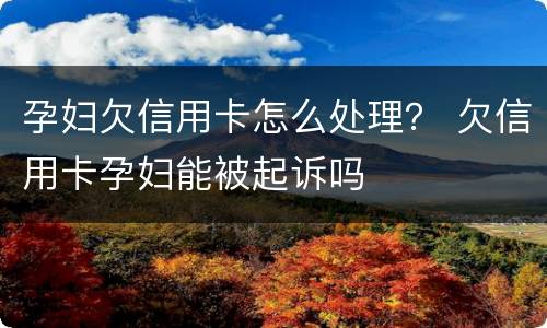 孕妇欠信用卡怎么处理？ 欠信用卡孕妇能被起诉吗