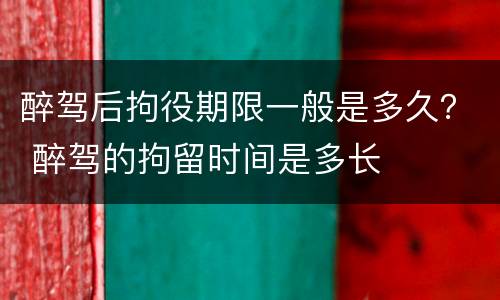 醉驾后拘役期限一般是多久？ 醉驾的拘留时间是多长
