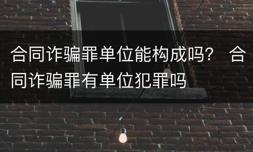 合同诈骗罪单位能构成吗？ 合同诈骗罪有单位犯罪吗