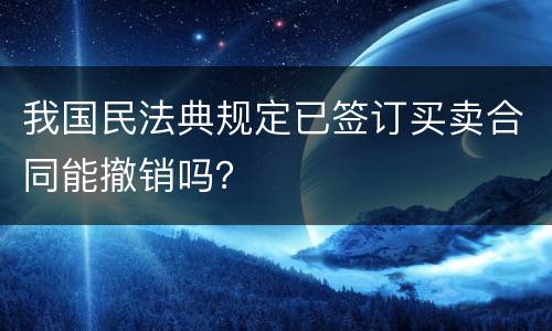 我国民法典规定已签订买卖合同能撤销吗？