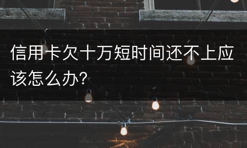信用卡欠十万短时间还不上应该怎么办？