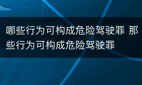 哪些行为可构成危险驾驶罪 那些行为可构成危险驾驶罪