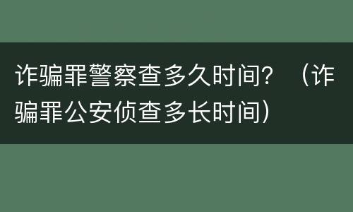 诈骗罪警察查多久时间？（诈骗罪公安侦查多长时间）