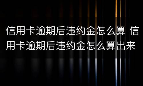 信用卡逾期后违约金怎么算 信用卡逾期后违约金怎么算出来的