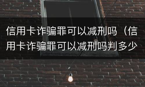 信用卡诈骗罪可以减刑吗（信用卡诈骗罪可以减刑吗判多少年）