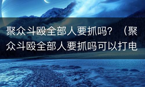聚众斗殴全部人要抓吗？（聚众斗殴全部人要抓吗可以打电话吗）