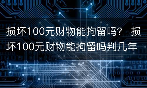 损坏100元财物能拘留吗？ 损坏100元财物能拘留吗判几年