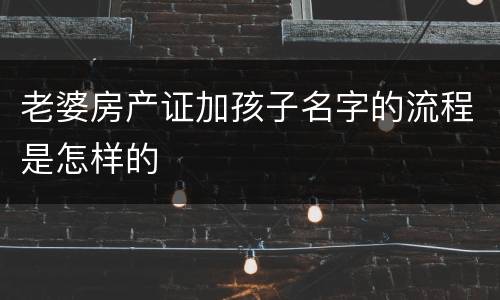 老婆房产证加孩子名字的流程是怎样的