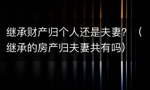 继承财产归个人还是夫妻？（继承的房产归夫妻共有吗）