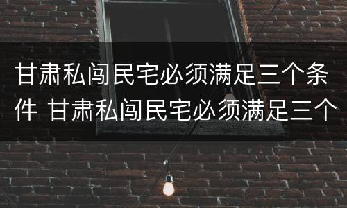 甘肃私闯民宅必须满足三个条件 甘肃私闯民宅必须满足三个条件是什么