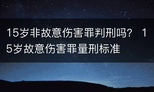15岁非故意伤害罪判刑吗？ 15岁故意伤害罪量刑标准