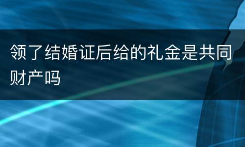 领了结婚证后给的礼金是共同财产吗