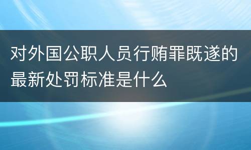 对外国公职人员行贿罪既遂的最新处罚标准是什么