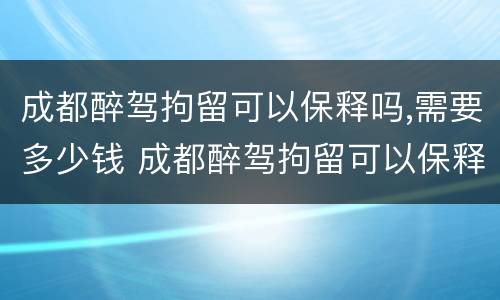 成都醉驾拘留可以保释吗,需要多少钱 成都醉驾拘留可以保释吗,需要多少钱一天