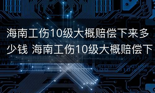 海南工伤10级大概赔偿下来多少钱 海南工伤10级大概赔偿下来多少钱一个月