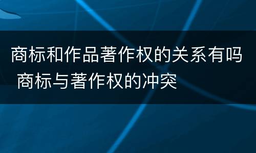 商标和作品著作权的关系有吗 商标与著作权的冲突