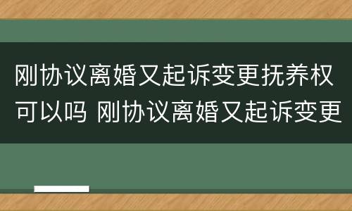 刚协议离婚又起诉变更抚养权可以吗 刚协议离婚又起诉变更抚养权可以吗知乎