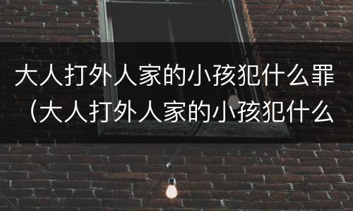 大人打外人家的小孩犯什么罪（大人打外人家的小孩犯什么罪行）