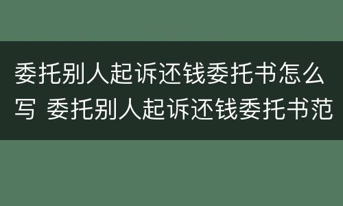 委托别人起诉还钱委托书怎么写 委托别人起诉还钱委托书范本