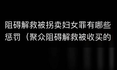阻碍解救被拐卖妇女罪有哪些惩罚（聚众阻碍解救被收买的妇女儿童罪与妨害公务罪）