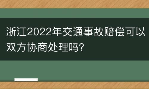 浙江2022年交通事故赔偿可以双方协商处理吗？