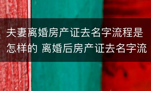 夫妻离婚房产证去名字流程是怎样的 离婚后房产证去名字流程