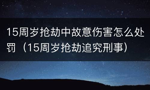 15周岁抢劫中故意伤害怎么处罚（15周岁抢劫追究刑事）