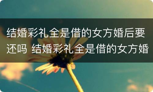 结婚彩礼全是借的女方婚后要还吗 结婚彩礼全是借的女方婚后要还吗