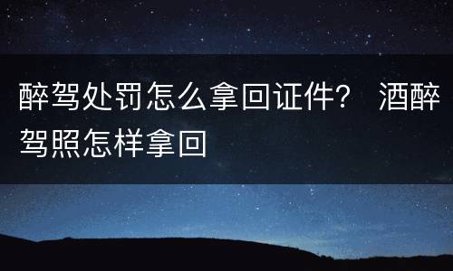 醉驾处罚怎么拿回证件？ 酒醉驾照怎样拿回