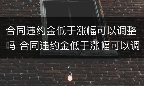 合同违约金低于涨幅可以调整吗 合同违约金低于涨幅可以调整吗