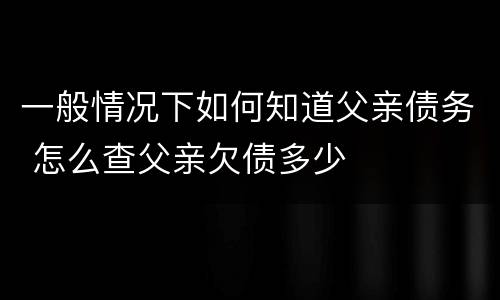 一般情况下如何知道父亲债务 怎么查父亲欠债多少