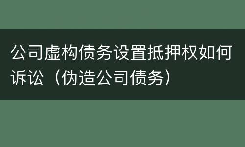 公司虚构债务设置抵押权如何诉讼（伪造公司债务）