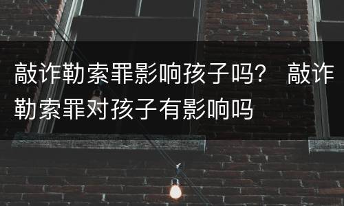 敲诈勒索罪影响孩子吗？ 敲诈勒索罪对孩子有影响吗