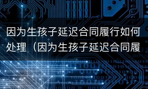 因为生孩子延迟合同履行如何处理（因为生孩子延迟合同履行如何处理好）