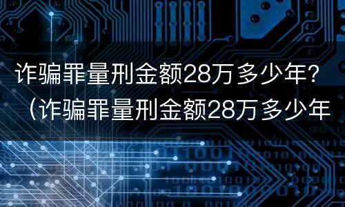 诈骗罪量刑金额28万多少年？（诈骗罪量刑金额28万多少年了）