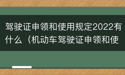 驾驶证申领和使用规定2022有什么（机动车驾驶证申领和使用规定2021年全文）