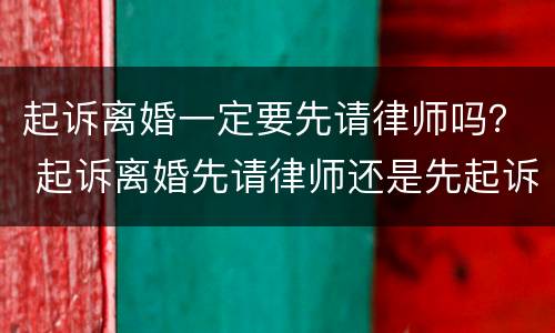 起诉离婚一定要先请律师吗？ 起诉离婚先请律师还是先起诉