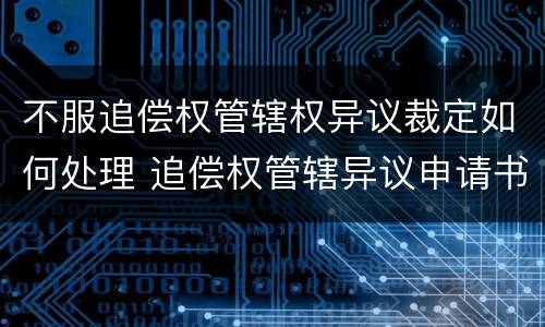 不服追偿权管辖权异议裁定如何处理 追偿权管辖异议申请书