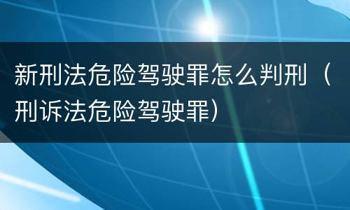 新刑法危险驾驶罪怎么判刑（刑诉法危险驾驶罪）