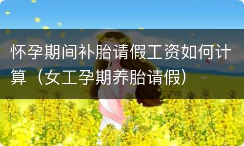 怀孕期间补胎请假工资如何计算（女工孕期养胎请假）