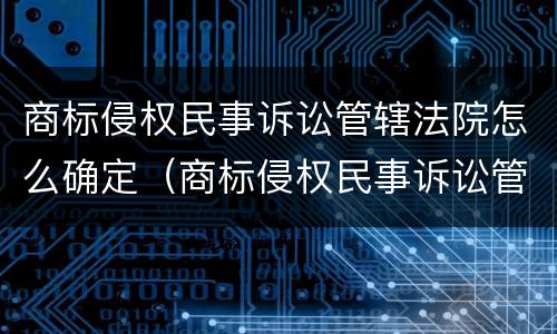 商标侵权民事诉讼管辖法院怎么确定（商标侵权民事诉讼管辖法院怎么确定的）