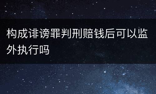 构成诽谤罪判刑赔钱后可以监外执行吗